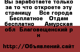 Вы заработаете только за то что откроете эту страницу. - Все города Бесплатное » Отдам бесплатно   . Амурская обл.,Благовещенский р-н